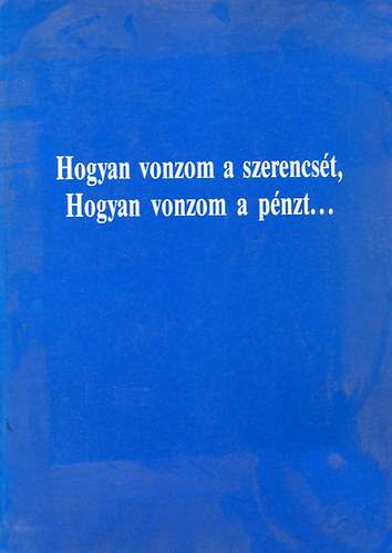 Hogyan vonzom a szerencst, hogyan vonzom a pnzt.... (s hogyan fogja tudni most majd n is ugyangy, mint az emberek ezrei n eltt, annak a meghkkent titoknak ksznheten, amely feltrul majd nnek laprl-lapra...)