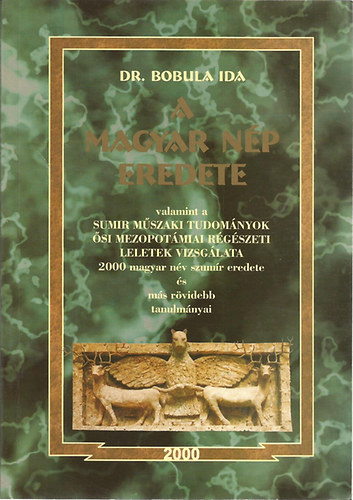 Dr. Bobula Ida - A magyar np eredete (valamint a sumir mszaki tudomnyok si mezopotmiai rgszeti leletek vizsglata - 2000 magyar nv szumr eredete s ms rvidebb tanulmnyai)