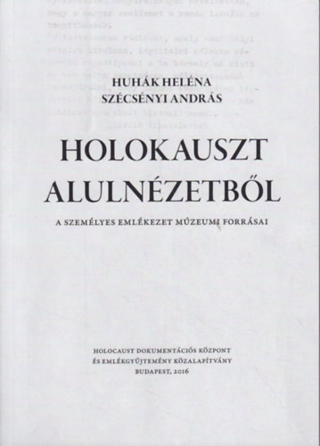 Huhk Helna; Szcsnyi Andrs - Holokauszt alulnzetbl: A szemlyes emlkezet mzeumi forrsai