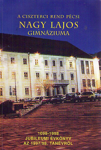 A Ciszterci Rend pcsi Nagy Lajos Gimnziuma 1098-1998 Jubileumi vknyv az 1997/98. tanvrl