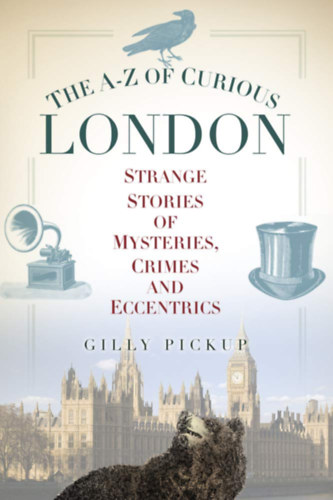 Gilly Pickup - The A-Z of Curious London: Strange Stories of Mysteries, Crimes and Eccentrics