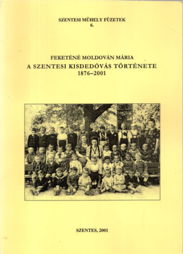 Feket�n� Moldov�n M�ria - A szentesi kisded�v�s t�rt�nete 1876-2001 - Szentesi M�hely F�zetek 6.