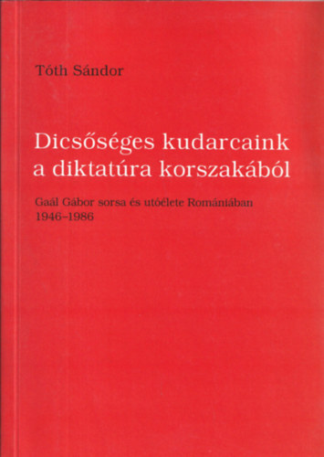 Tth Sndor - Dicssges kudarcaink a diktatra korszakbl - Gal Gbor sorsa s utlete Romniban 1946-1986 (dediklt)