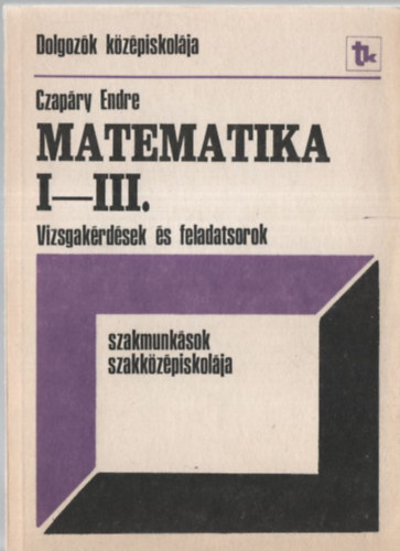 Czapáry Endre - Matematika I-III. Vizsgakérdések és feladatsorok / Dolgozók középiskolája - szakmunkások szaközépiskolája