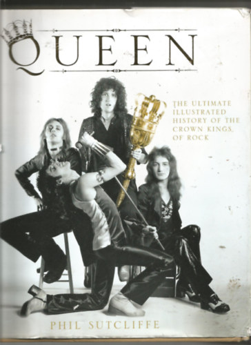 Phil Sutcliffe - Queen: The Ultimate Illustrated History of the Crown Kings of Rock
