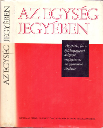 Az egysg jegyben - Az pt-, fa- s ptanyagipari dolgozk osztlyharcos mozgalmnak trtnete