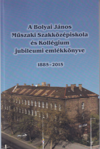A Bolyai Jnos Mszaki Szakkzpiskola s Kollgium jubileumi emlkknyve 1885-2015