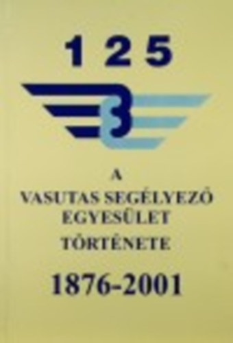 Visi Ferenc; Kaszala S�ndor - A vasutas seg�lyez� egyes�let t�rt�nete 1876-2001