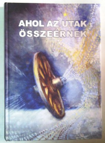 Ahol az utak sszernek - Irka Irodalmi s Kpzmvsz Asztaltrsasg Jubileumi vknyve 2011.
