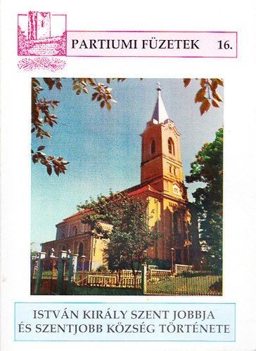 Csilik J�zsef - Istv�n kir�ly Szent Jobbja �s Szentjobb k�zs�g t�rt�nete (Partiumi f�zetek 16.)