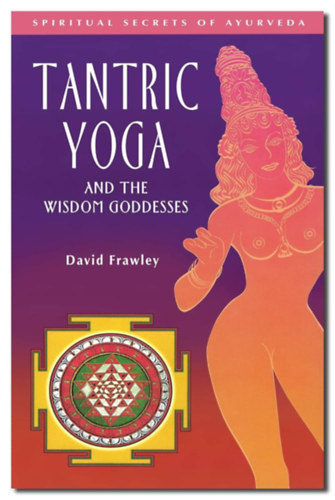 Tantric Yoga and the Wisdom Goddesses (Spiritual Secrets of Ayurveda) Tantrikus jga s a blcsessg istenni (Az jurvda spiritulis titkai) angol nyelven