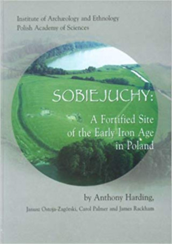 Janusz Ostoja-Zagrski, Carol Palmer, James Rackham Anthony Harding - Sobiejuchy: A Fortified Site of the Early Iron Age in Poland (Institute of Archaeology and Ethnology Polish Academy of Sciences)