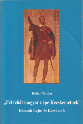 "Fel teht magyar npe Kecskemtnek" (Kossuth Lajos s Kecskemt)