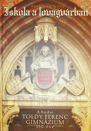 Iskola a lovagvrban - A budai Toldy Ferenc Gimnzium 150 ve