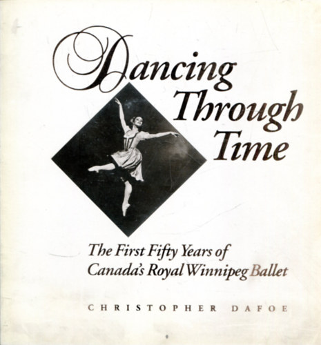 Christopher Dafoe - Dancing Through Time (The First Fifty Years of Canada's Royal Winnipeg Ballet)