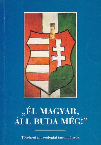 "�l magyar, �ll Buda m�g!"-T�rt�neti muzeol�giai tanulm�nyok