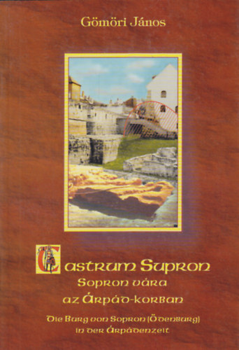 G�m�ri J�nos - Castrum Supron Sopron v�ra �s k�rny�ke az �rp�d-korban / Die Burg von Sopron (�denburg) in der �rp�denzeit
