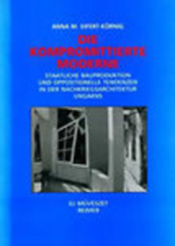Die Kompromittierte Moderne - Staatliche Bauproduktion und Oppositionelle tendenzen in der Nachkriegsarchitektur Ungarns