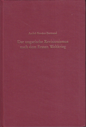 Kov�cs-Bertrand Anik� - Der ungarische Revisionismus nach dem Ersten Weltkrieg : Der publizistische Kampf gegen den Friedensvertag von Trianon (1918-1931)