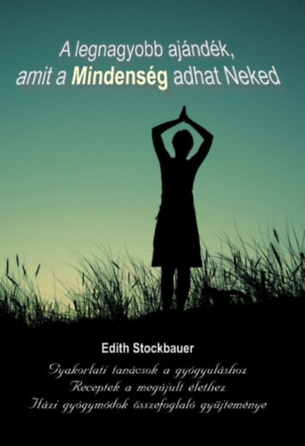 Edith Stockbauer - A legnagyobb ajndk, amit a Mindensg adhat Neked - Gyakorlati tancsok a gygyulshoz...