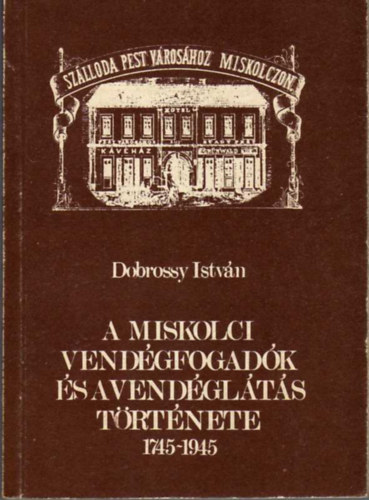 Dobrossy Istvn - A miskolci vendgfogadk s a vendglts trtnete 1745-1945