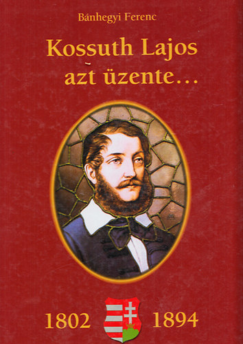 Kossuth Lajos azt �zente... (1802-1894) - Kossuth Lajos sz�let�s�nek 200. �vfordul�j�ra