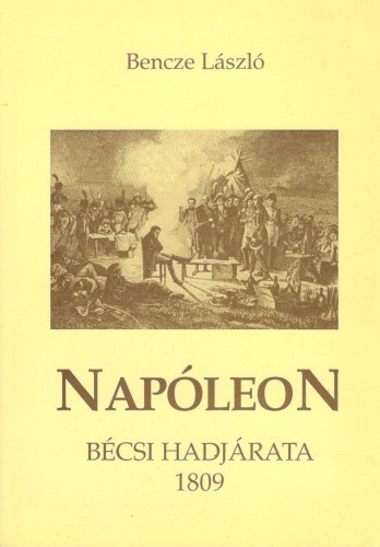 Bencze LÁszló - Napóleon Bécsi hadjárata 1809