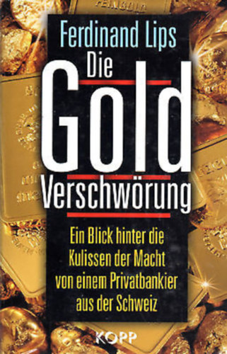 Ferdinand Lips - Die Gold-Verschw�rung - Ein Blick hinter die Kulissen der Macht von einem Privatbankier aus der Schweiz ("Az arany �sszeesk�v�s - Betekint�s a hatalom kulissz�i m�g� egy sv�jci mag�nbank�rt�l" n�met nyelven)