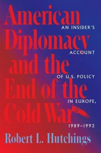 Robert L. Hutchings - American Diplomacy and the End of the Cold War - An Insider's Account of US Diplomacy in Europe, 1989-1992