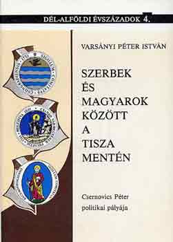 Varsnyi Pter Istvn - Szerbek s magyarok kztt a Tisza mentn (Csernovics P. politikai...)