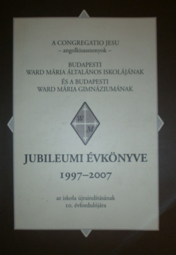 Vgh Csillla  (szerk.) - A Congregatio Jesu - angolkisasszonyok - Budapesti Ward Mria ltalnos Iskoljnak s a Budapesti Ward Mria Gimnziumnak jubileumi vknyve 1997-2007