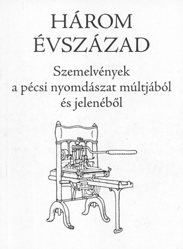 Hrom vszzad - Szemelvnyek a pcsi nyomdszat mltjbl s jelenbl