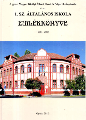 A gyulai Magyar Kirlyi llami Elemi s Polgri Lenyiskola s az 1. sz. ltalnos Iskola emlkknyve 1908-2008