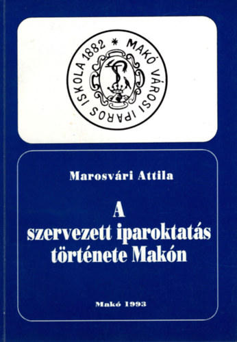 Marosv�ri Attila - A szervezett iparoktat�s t�rt�nete Mak�n