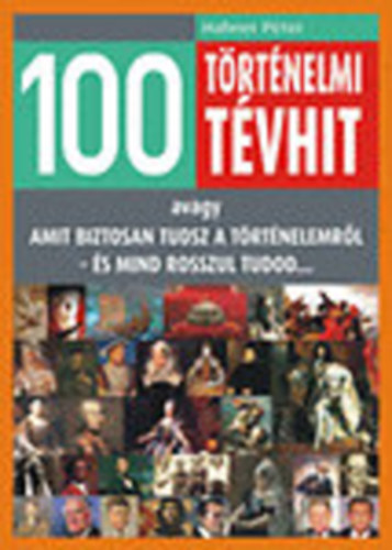 100 trtnelmi tvhit - avagy amit biztosan tudsz a trtnelemrl - s mind rosszul tudod...