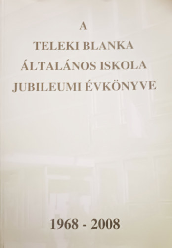 A Teleki Blanka �ltal�nos Iskola jubileumi �vk�nyve (1968-2008)