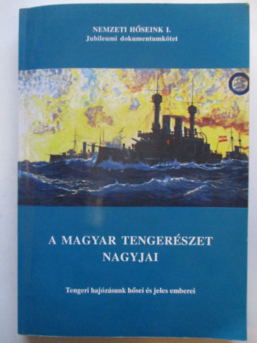 A magyar tengerszet nagyjai - Tengeri hajzsunk hsei s jeles emberei - Jubileumi dokumentumktet