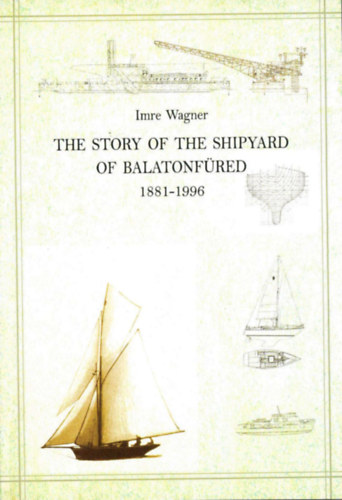 The Story of the Shipyard of Balatonfred 1881-1996 - Geschichte der Schiffswerft in Balatonfred 1881-1996