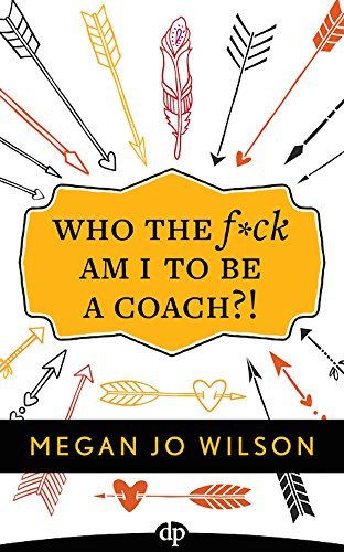 Megan Jo Wilson - Who The F*ck Am I To Be A Coach?!: A Warrior's Guide to Building a Wildly Successful Coaching Business From the Inside Out