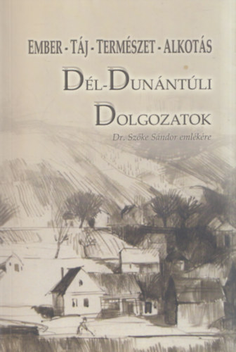 D�l-Dun�nt�li Dolgozatok - Tanulm�nyok Dr. Sz�ke S�ndor eml�k�re (Ember - T�j - Term�szet - Alkot�s)