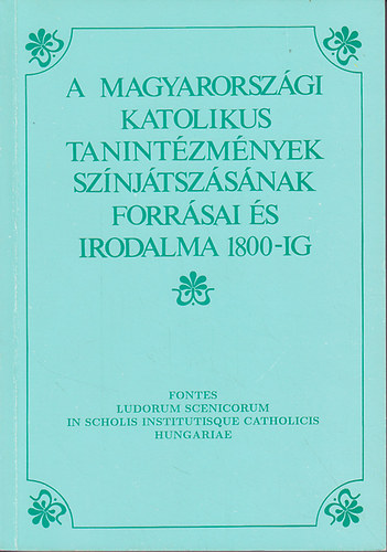 A magyarorszgi katolikus tanintzmnyek sznjtszsnak forrsai s irodalma 1800-ig