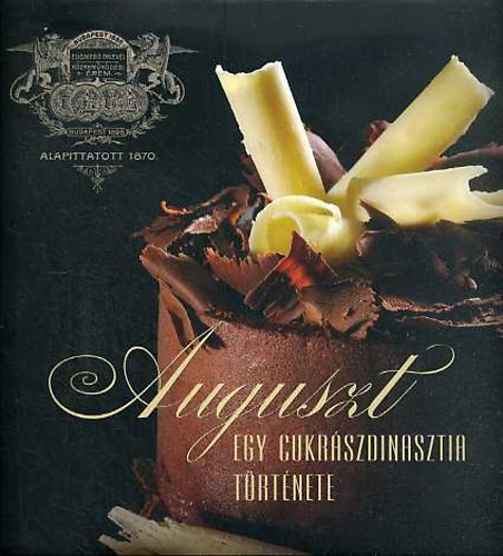 Auguszt Cukrszda - Egy cukrszdinasztia trtnete 1870-2006