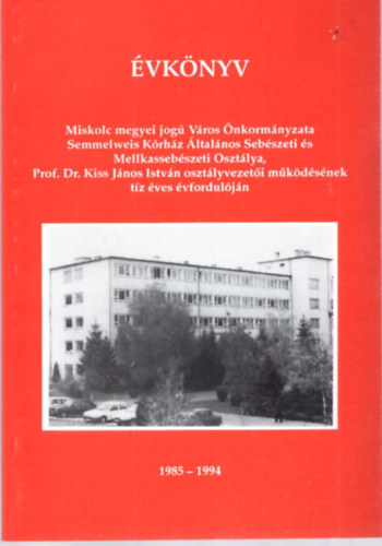 vknyv  Miskolc megyei jog Vros nkormnyzata Semmelweis Krhz ltalnos Sebszeti s Mellkassebszeti Osztlya, Prof. Dr. Kiss Jnos Istvn osztlyvezeti mkdsnek tz ves vforduljn 1985-1994