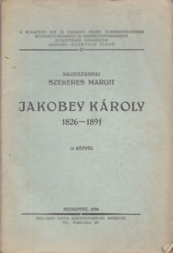 Jakobey Kroly 1826-1891 (A Budapesti Kir. M. Pzmny Pter Tudomnyegyetem Mvszettrtneti s Keresztnyrgszeti Intzetnek dolgozatai)