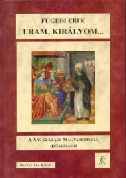 Uram, kir�lyom... - A XV. sz�zadi Magyarorsz�g hatalmasai