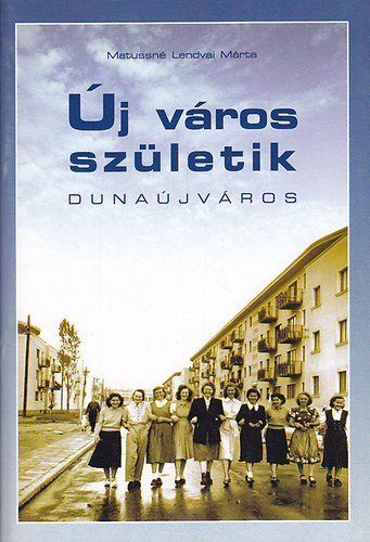 Matussné Lendvai Márta - Új város születik: Dunaújváros