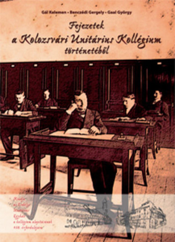 G�l Kelemen - Bencz�di Gergely - Gaal Gy�rgy - Fejezetek a Kolozsv�ri Unit�rius Koll�gium t�rt�net�b�l