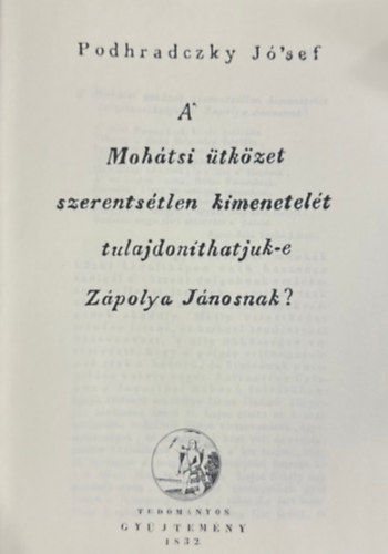 Podhradczky J�'sef - A' Moh�tsi �tk�zet szerents�tlen kimenetel�t tulajdon�tjuk-e Z�polya J�nosnak? (hasonm�s kiad�s)