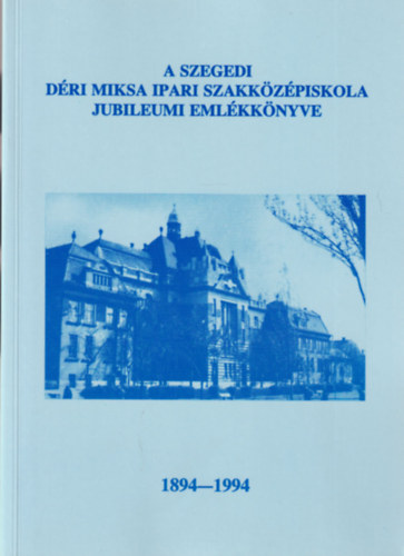 A szegedi D�ri Miksa Ipari Szakk�z�piskola jubileumi eml�kk�nyve 1894-1994