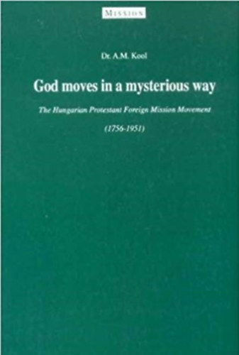 Dr. Anna Maria Kool - God Moves in a Mysterious Way (The Hungarian Protestant Foreign Mission Movement 1756-1951)